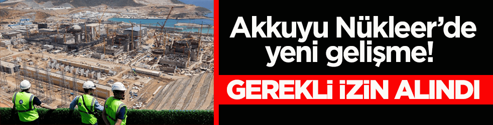 Akkuyu Nükleer’de yeni gelişme! Gerekli izin alındı