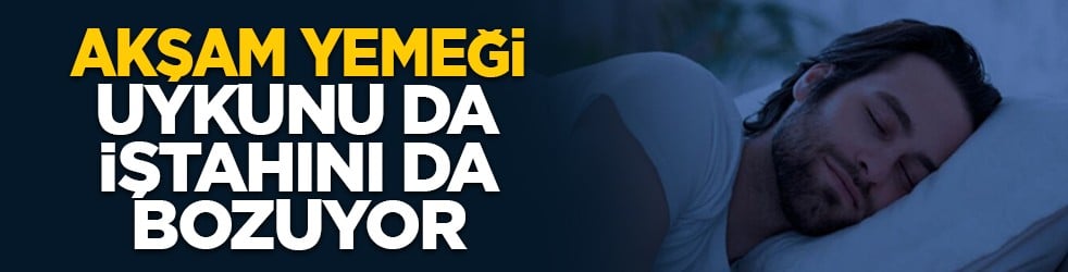 Akşam yemeği uykunu da iştahını da bozuyor