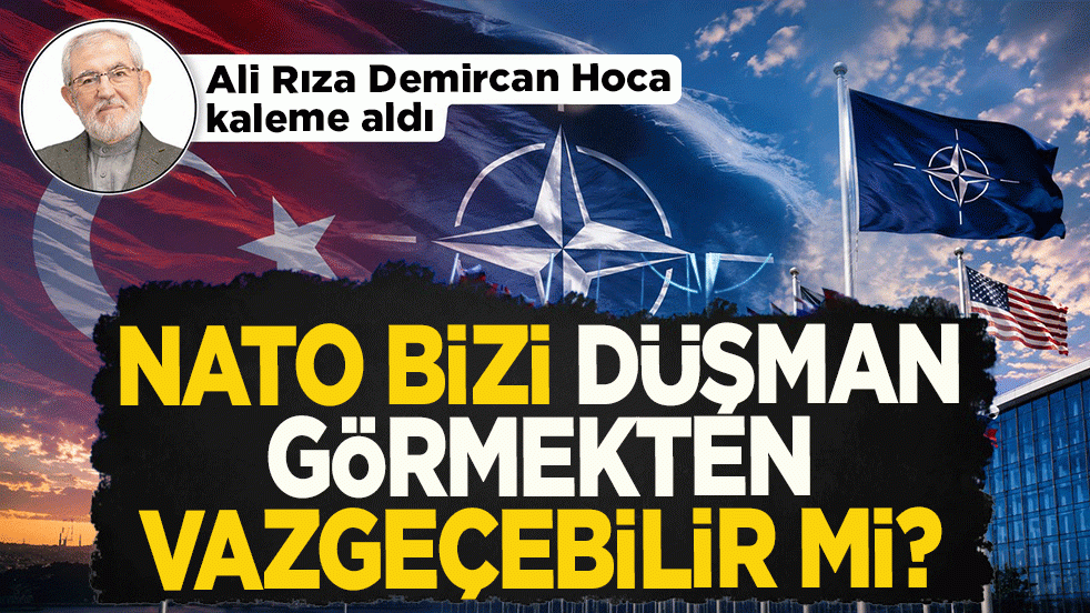 Ali Rıza Demircan Hoca kaleme aldı: NATO bizi düşman görmekten vazgeçebilir mi?