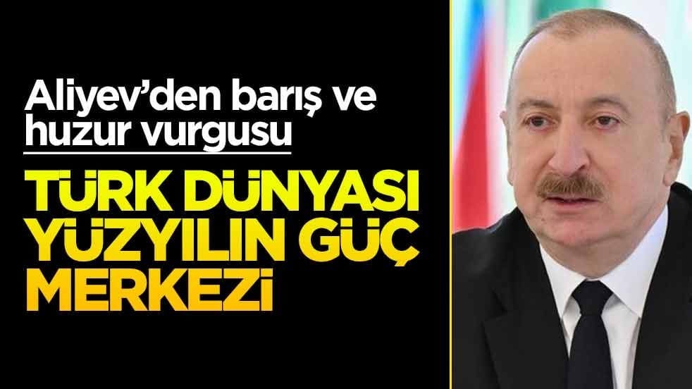 Aliyev’den barış ve huzur vurgusu: Türk dünyası yüzyılın güç merkezi