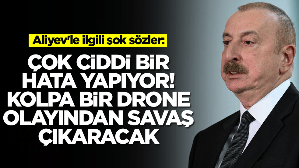 Aliyev'le ilgili şok sözler: Çok ciddi bir hata yapıyor, kolpa bir drone olayından savaş çıkaracak