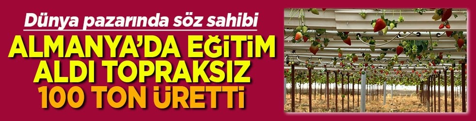 Almanya'da eğitim aldı topraksız 100 ton üretti