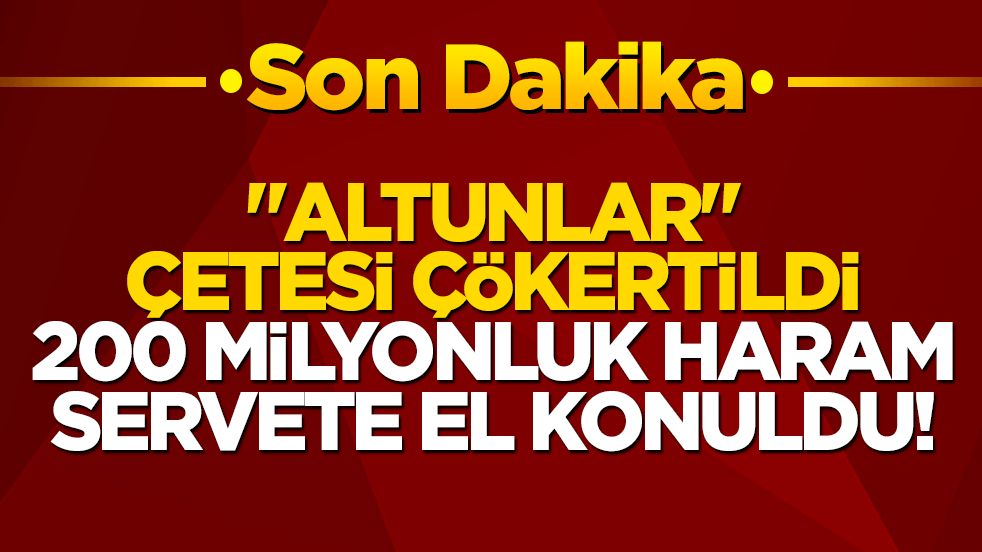 "Altunlar" çetesi çökertildi, 200 milyonluk haram servete el konuldu!