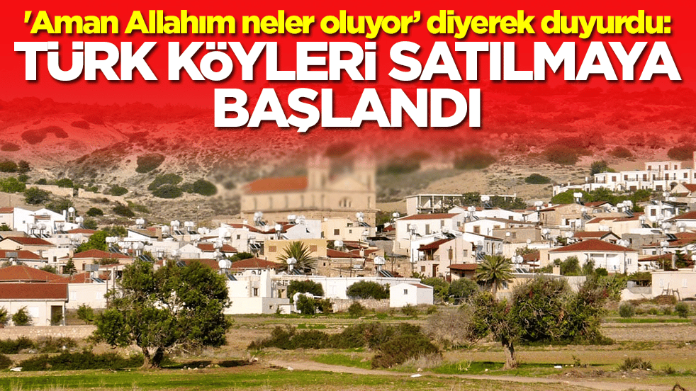 'Aman Allahım neler oluyor’ diyerek duyurdu: Türk köyleri satılmaya başlandı