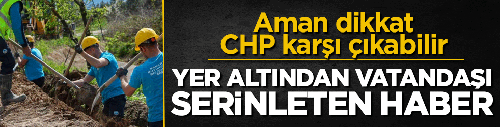 Aman dikkat CHP karşı çıkabilir: Yer altından vatandaşı serinleten haber
