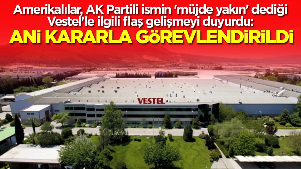 Amerikalılar, AK Partili ismin 'müjde yakın' dediği Vestel'le ilgili flaş gelişmeyi duyurdu: Acil olarak görevlendirildi