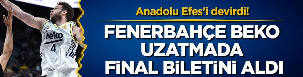 Anadolu Efes'i devirdi! Fenerbahçe Beko uzatmada final biletini aldı