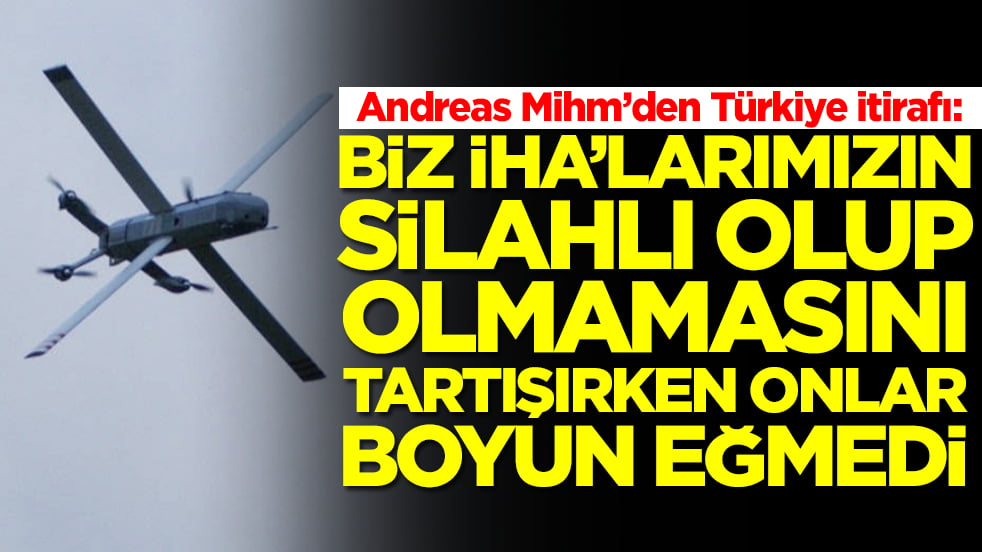 Andreas Mihm'den Türkiye itirafı: Biz İHA'larımızın silahlı olup olmamasını tartışırken onlar boyun eğmedi
