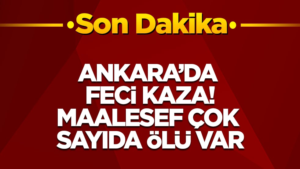 Ankara’da feci kaza! Maalesef çok sayıda ölü var