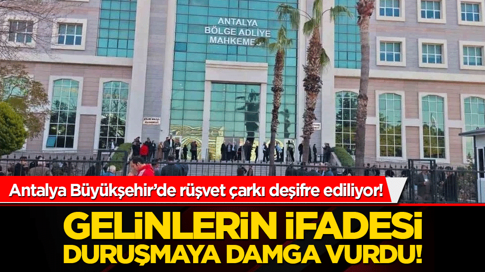 Antalya Büyükşehir’de rüşvet çarkı deşifre ediliyor! Gelinlerin ifadesi duruşmaya damga vurdu!
