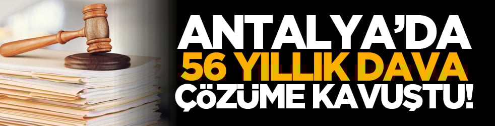 Antalya’da 56 yıllık dava çözüme kavuştu!