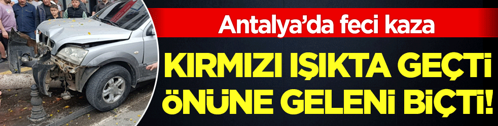 Antalya'da feci kaza: Kırmızı ışık ihlali ortalığı savaş alanına çevirdi