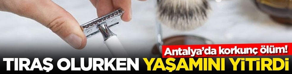 Antalya’da korkunç ölüm! Tıraş olurken yaşamını yitirdi