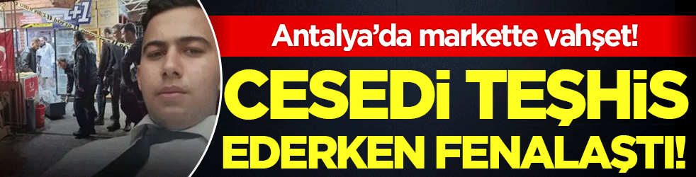 Antalya'da markette vahşet: Cesedi teşhis ederken fenalaştı!
