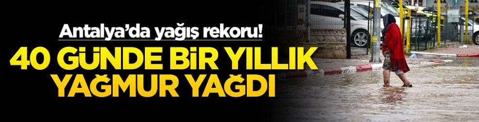 Antalya’da yağış rekoru! 40 günde bir yıllık yağmur yağdı