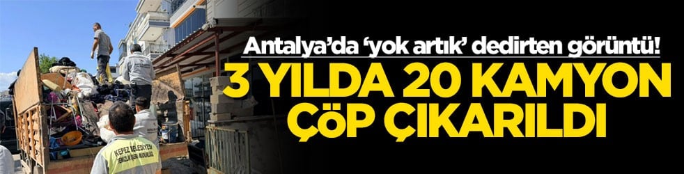 Antalya’da ‘yok artık’ dedirten görüntü! 3 yılda 20 kamyon çöp çıkarıldı