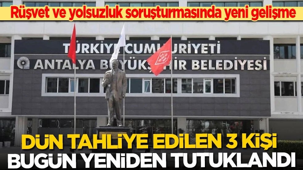 Antalya’daki rüşvet ve yolsuzluk soruşturmasında yeni gelişme: Dün tahliye edilen 3 kişi yeniden tutuklandı