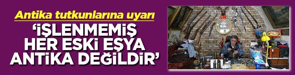 Antika tutkunlarına uyarı İşlenmemiş her eski eşya antika değildir