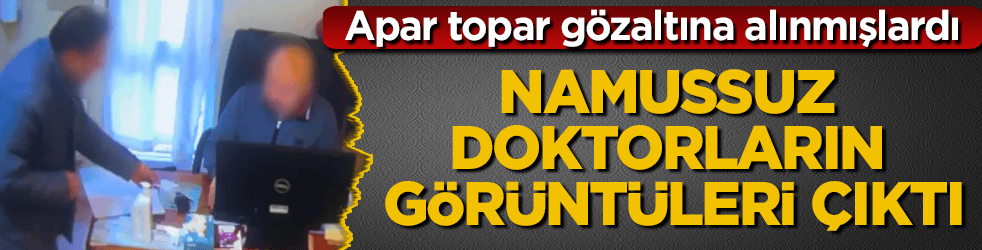 Apar topar gözaltına alınmışlardı! Namussuz doktorların görüntüleri çıktı
