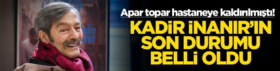 Apar topar hastaneye kaldırılmıştı! Kadir İnanır'ın son durumu belli oldu