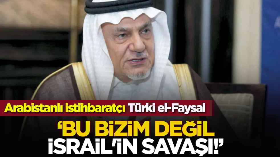 Arabistanlı istihbaratçı Türki el-Faysal: Bu Bizim değil İsrail'in savaşı!