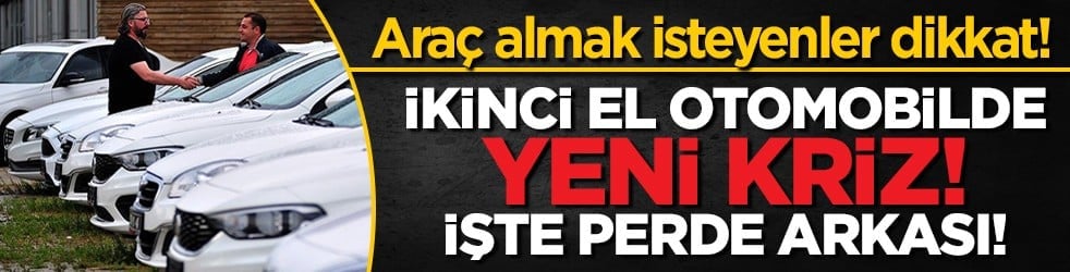 Araç almak isteyenler dikkat! İkinci el otomobilde yeni kriz! İşte perde arkası!