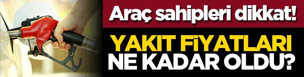 Araç sahipleri dikkat! Yakıt fiyatları ne kadar oldu?