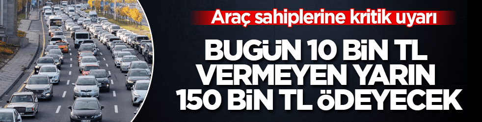 Araç sahiplerine kritik uyarı! Bugün 10 bin TL vermeyen yarın 150 bin TL ödeyecek