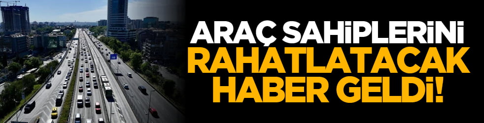 Araç sahiplerini rahatlatacak haber geldi!