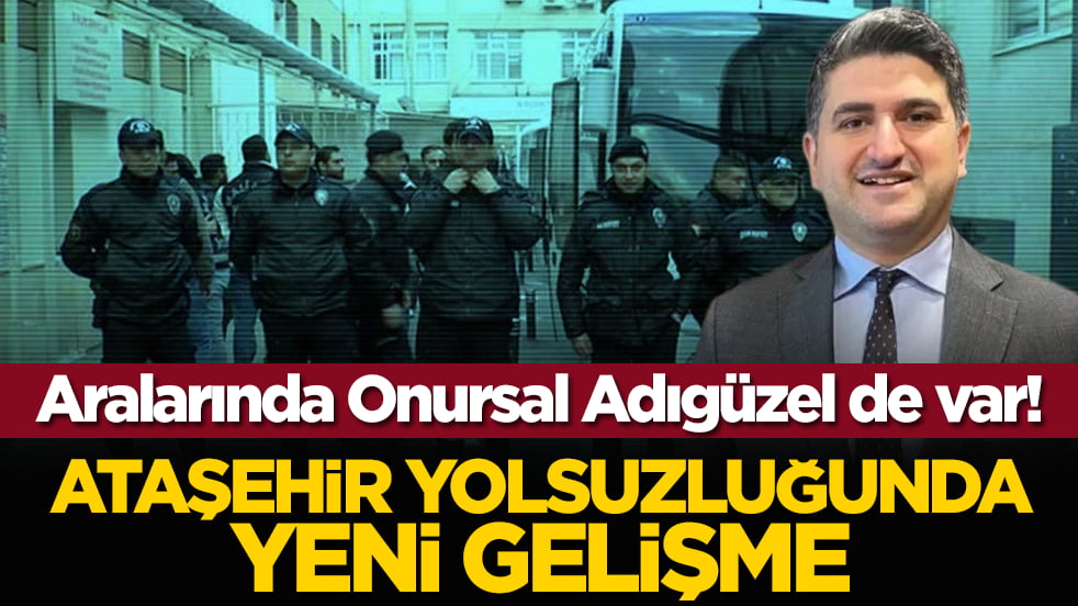 Aralarında Onursal Adıgüzel de var! Ataşehir yolsuzluğunda yeni gelişme