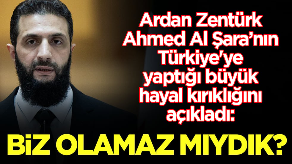 Ardan Zentürk, Ahmed Al Şara'nın Türkiye'ye yaptığı büyük hayal kırıklığını açıkladı: Biz olamaz mıydık