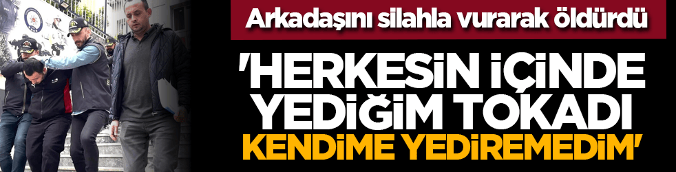Arkadaşını silahla vurarak öldürdü: 'Herkesin içinde yediğim tokadı kendime yediremedim'