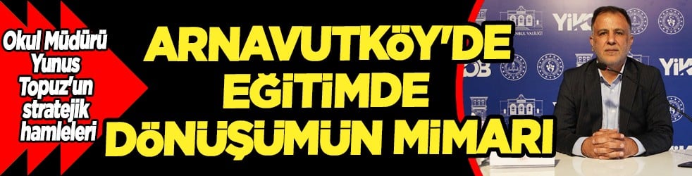 Arnavutköy'de eğitimde dönüşümün mimarı: Okul Müdürü Yunus Topuz'un stratejik hamleleri...