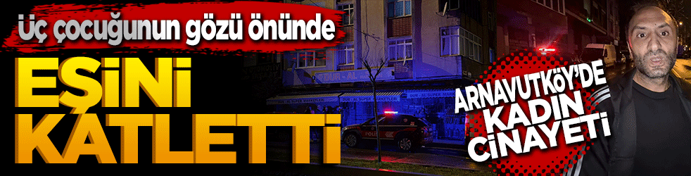 Arnavutköy'de kadın cinayeti: Üç çocuğunun gözü önünde eşini katletti
