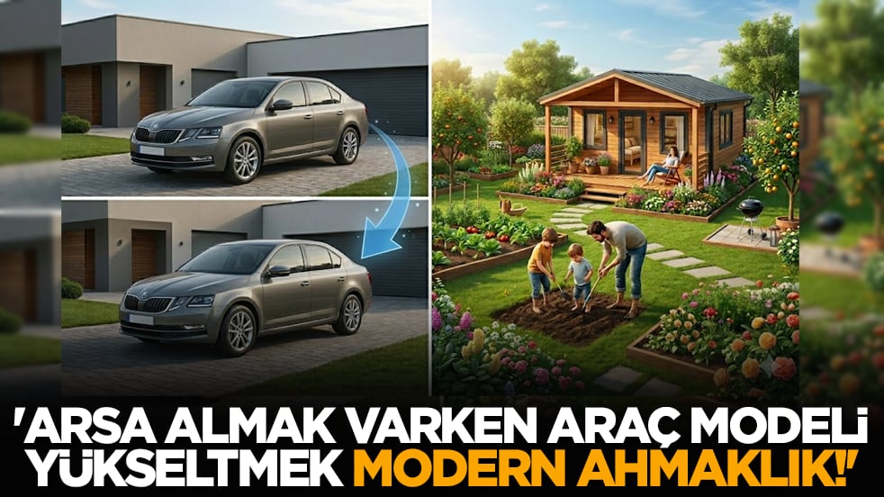 'Arsa almak varken araç modeli yükseltmek modern ahmaklık!'