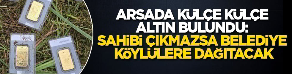 Arsada külçe külçe altın bulundu: Sahibi çıkmazsa belediye köylülere dağıtacak