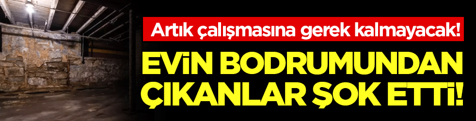 Artık çalışmasına gerek kalmayacak: Evin bodrumundan çıkanlar şok etti!