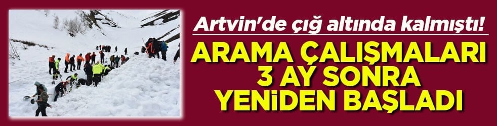  Artvin'de çığ altında kalmıştı! Arama çalışmaları 3 ay sonra yeniden başladı