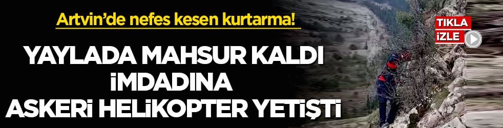 Artvin’de nefes kesen kurtarma! Yaylada mahsur kaldı, imdadına askeri helikopter yetişti