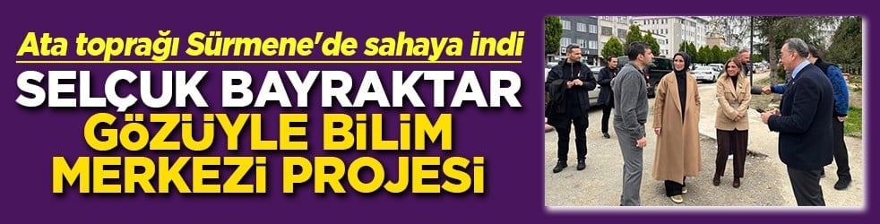 Ata toprağı Sürmene'de sahaya indi Selçuk Bayraktar gözüyle bilim merkezi projesi