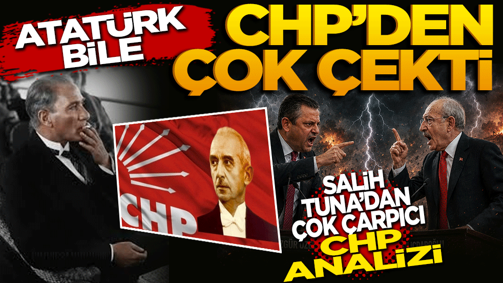 Atatürk bile CHP’den çok çekti! Salih Tuna’dan CHP analizi