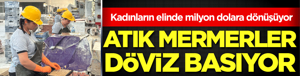 Atık mermerler döviz basıyor! Kadınların elinde milyon dolara dönüşüyor