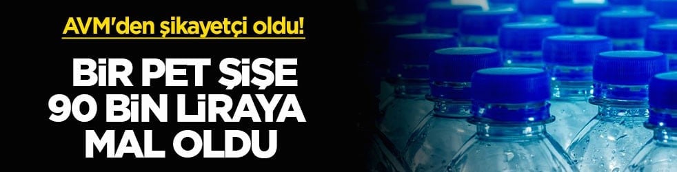 AVM'den şikayetçi oldu! Bir pet şişe 90 bin liraya mal oldu