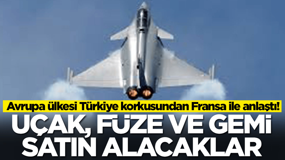 Avrupa ülkesi Türkiye korkusundan Fransa ile anlaşıyor: Füze, savaş uçağı ve gemi alacaklar