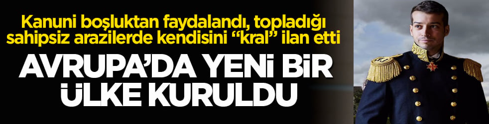 Avrupa’da yeni bir ülke kuruldu! Kanuni boşluktan faydalandı, topladığı sahipsiz arazilerde kendisini "kral" ilan etti