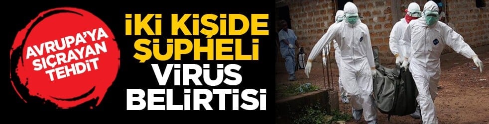 Avrupa’ya sıçrayan tehdit: İki kişide şüpheli virüs belirtisi