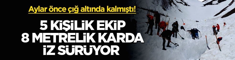 Aylar önce çığ altında kalmıştı! 5 kişilik ekip 8 metrelik karda iz sürüyor