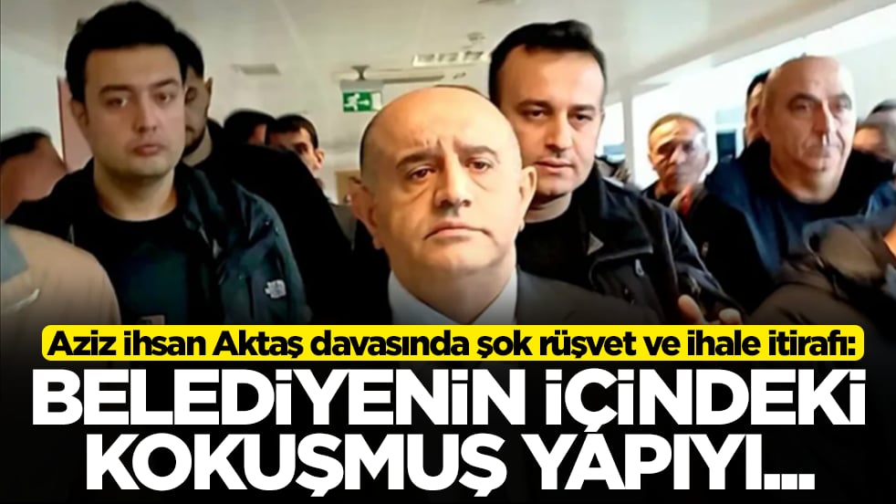 Aziz İhsan Aktaş davasında şok rüşvet ve ihale itirafı: Belediyenin içindeki kokuşmuş yapıyı...