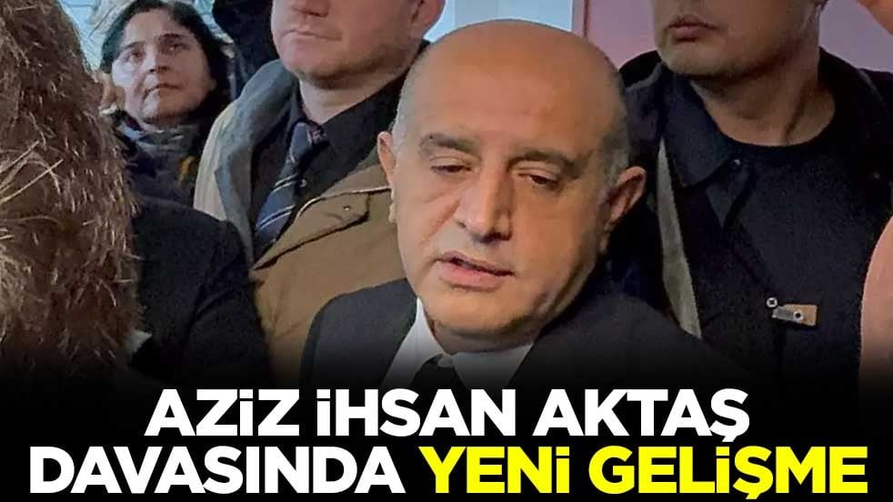 Aziz İhsan Aktaş davasında yeni gelişme
