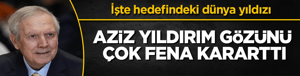 Aziz Yıldırım gözünü çok fena kararttı! İşte hedefindeki dünya yıldızı